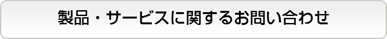 製品・サービスに関するお問い合わせ 製品・サービスに関するお問い合わせ