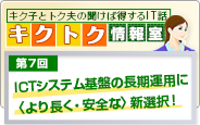 「キク子とトク夫の聞けば得するIT話 キクトク情報室」第7回「ICTシステム基盤の長期運用に〈より長く・安全な〉新選択！」