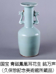 国宝 青磁鳳凰耳花生 銘万声(久保惣記念美術館所蔵品) 国宝 青磁鳳凰耳花生 銘万声(久保惣記念美術館所蔵品)