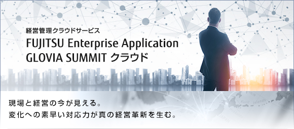 経営管理クラウドサービス FUJITSU Enterprise Application GLOVIA SUMMIT クラウド現場と経営の今が見える。変化への素早い対応力が真の経営革新を生む。