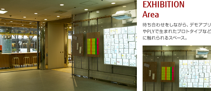 EXHIBITION Area 待ち合わせをしながら、デモアプリやPLYで生まれたプロトタイプなどに触れられるスペース。 EXHIBITION Area 待ち合わせをしながら、デモアプリやPLYで生まれたプロトタイプなどに触れられるスペース。