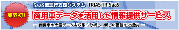 業界初！ SaaS型運行支援システムTRIAS/TR-Saas 商用車データを活用した情報提供サービス 商用車の大量データを収集／分析し、新しい価値をご提供