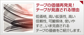 テープの価値再発見！ テープが見直される理由：低価格, 高い拡張性, 高い信頼性, 可搬媒体, 使いやすさ...いま見直されるテープの価値をご紹介します。