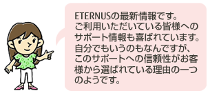 ETERNUSの最新情報です。ご利用いただいている皆様へのサポート情報も喜ばれています。自分でもいうのもなんですが、このサポートへの信頼性がお客様から選ばれている理由の一つのようです ETERNUSの最新情報です。ご利用いただいている皆様へのサポート情報も喜ばれています。自分でもいうのもなんですが、このサポートへの信頼性がお客様から選ばれている理由の一つのようです