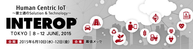 Human Centric IoT ～富士通のSolution ＆Technology～ INTEROP 東京 会期：2015年6月10日（水曜日）～12日（金曜日）、会場：幕張メッセ