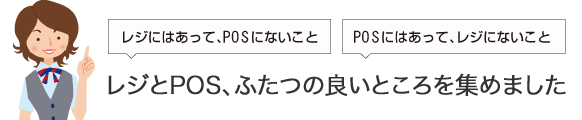 「レジにはあって、POSにはない」「POSにはあって、レジにはない」レジとPOS、ふたつの良いところを集めました。