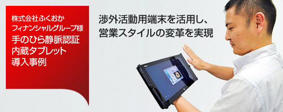 手のひら静脈認証内蔵タブレット導入事例。渉外活動用端末を活用し、営業スタイルの変革を実現。 手のひら静脈認証内蔵タブレット導入事例。渉外活動用端末を活用し、営業スタイルの変革を実現。