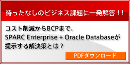 待ったなしのビジネス課題に一発解答！コスト削減からBCPまで。SPARC Enterprise+Oracle Databaseが指示する解決策とは？