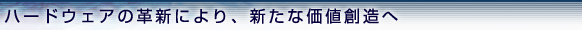 ハードウェアの革新により、新たな価値創造へ
