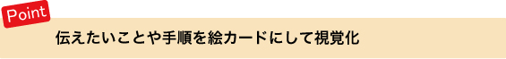 ポイント 伝えたいことや手順を絵カードにして視覚化