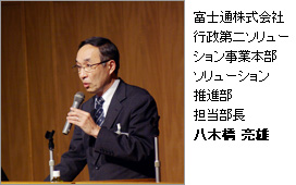 富士通株式会社 行政第二ソリューション事業本部 ソリューション推進部 担当部長 八木橋 亮雄 富士通株式会社 行政第二ソリューション事業本部 ソリューション推進部 担当部長 八木橋 亮雄