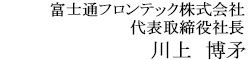富士通フロンテック株式会社 代表取締役社長 川上博矛 富士通フロンテック株式会社 代表取締役社長 川上博矛