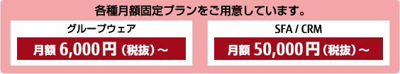 各種月額固定プランをご用意しています。グループウェア月額税抜6千円、SFA/CRM月額税抜5万円 各種月額固定プランをご用意しています。グループウェア月額税抜6千円、SFA/CRM月額税抜5万円