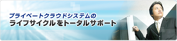 プライベートクラウドシステムのライフサイクルをトータルサポート