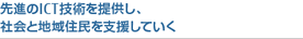 先進のICT技術を提供し、社会と地域住民を支援していく