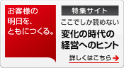 特集サイト お客様の明日を、ともにつくる。ここでしか読めない 変化の時代の経営へのヒント 詳しくはこちら