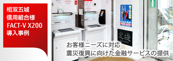 お客様ニーズに対応。震災復興に向けた金融サービスの提供。相双五城信用組合様(福島県相馬市) FACT-V X200導入事例。 お客様ニーズに対応。震災復興に向けた金融サービスの提供。相双五城信用組合様(福島県相馬市) FACT-V X200導入事例。