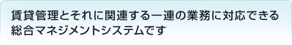 賃貸管理とそれに関連する一連の業務に対応できる総合マネジメントシステムです 賃貸管理とそれに関連する一連の業務に対応できる総合マネジメントシステムです