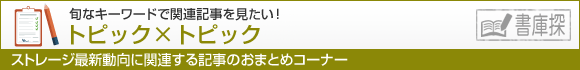 トピック×トピック 旬なキーワードで関連記事を見たい！ ストレージ最新動向に関連する記事のおまとめコーナー