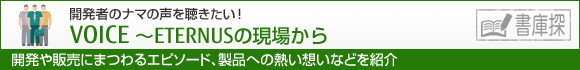 VOICE ～ETERNUSの現場から 開発者のナマの声を聴きたい！ 開発や販売にまつわるエピソード、製品への熱い想いなどを紹介