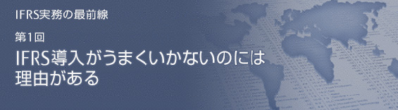 IFRS実務の最前線。第1回「IFRS導入がうまくいかないのには理由がある」