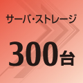 サーバ・ストレージ 300台 サーバ・ストレージ 300台