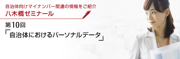 自治体向けマイナンバー関連の情報をご紹介 八木橋ゼミナール 第10回 「自治体におけるパーソナルデータ」