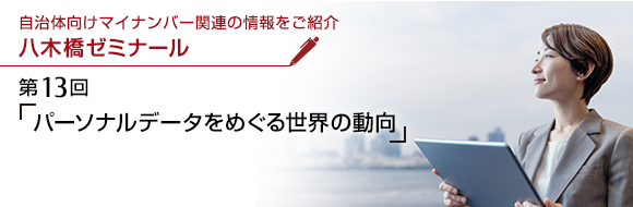 自治体向けマイナンバー関連の情報をご紹介 八木橋ゼミナール 第13回 「パーソナルデータをめぐる世界の動向」