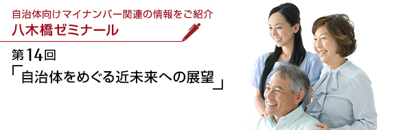 自治体向けマイナンバー関連の情報をご紹介 八木橋ゼミナール 第14回「自治体をめぐる近未来への展望」