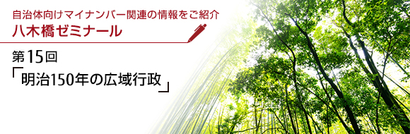 自治体向けマイナンバー関連の情報をご紹介 八木橋ゼミナール 第15回「明治150年の広域行政」