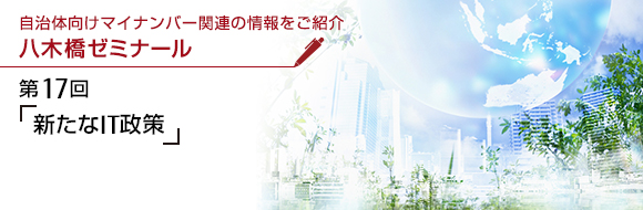 自治体向けマイナンバー関連の情報をご紹介 八木橋ゼミナール 第17回 「新たなIT政策」