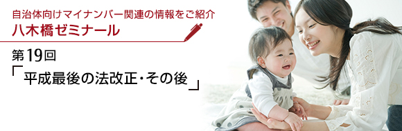 自治体向けマイナンバー関連の情報をご紹介 八木橋ゼミナール 第19回 「平成最後の法改正・その後」