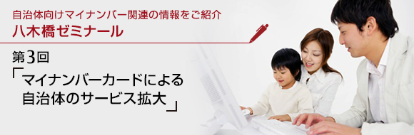 自治体向けマイナンバー関連の情報をご紹介 八木橋ゼミナール 第3回 「マイナンバーカードによる自治体のサービス拡大」