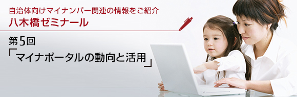 自治体向けマイナンバー関連の情報をご紹介 八木橋ゼミナール 第5回 「マイナポータルの動向と活用」