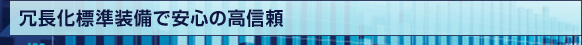 冗長化標準装備で安心の高信頼
