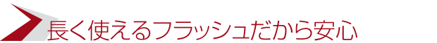 長く使えるフラッシュだから安心