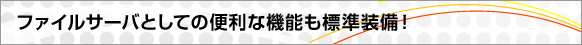 ファイルサーバとしての便利な機能も標準装備！