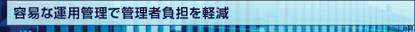 容易な運用管理で管理者負担を軽減