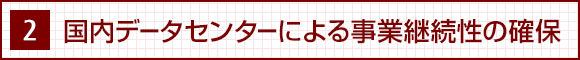 2. 国内データセンターによる事業継続性の確保