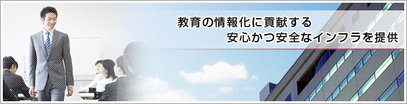 教育の情報化に貢献する安心かつ安全なインフラを提供 教育の情報化に貢献する安心かつ安全なインフラを提供