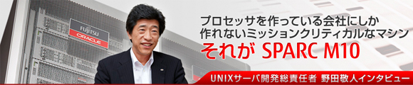 SPARC M10 真髄に迫る Special. プロセッサを作っている会社にしか作れないミッションクリティカルなマシン、それがSPARC M10。UNIXサーバ開発総責任者 野田敬人インタビュー