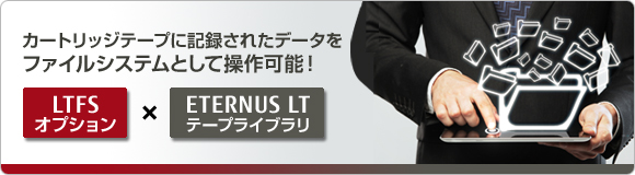 ETERNUS LT テープライブラリ × カートリッジテープに記録されたデータをファイルシステムとして操作可能！