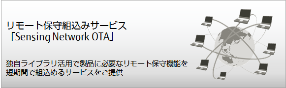 リモート保守組込みサービス「Sensing Network OTA」~独自ライブラリ活用で製品に必要なリモート保守機能を短期間で組込めるサービスをご提供~ リモート保守組込みサービス「Sensing Network OTA」~独自ライブラリ活用で製品に必要なリモート保守機能を短期間で組込めるサービスをご提供~