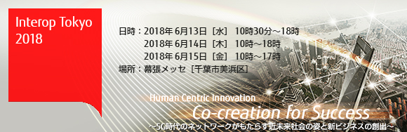 Interop Tokyo 2018 【日時】2018年6月13日（水曜日）10時30分から18時・14日（木曜日）10時から18時・15日（金曜日）10時から17時 【場所】幕張メッセ（千葉市美浜区）