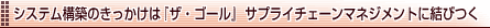 システム構築のきっかけは『ザ・ゴール』（エリヤフ・ゴールドラット著）。サプライチェーンマネジメントに結びつく