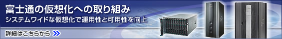 富士通の仮想化への取り組み。システムワイドな仮想化で運用性と可用性を向上 詳細はこちらから。