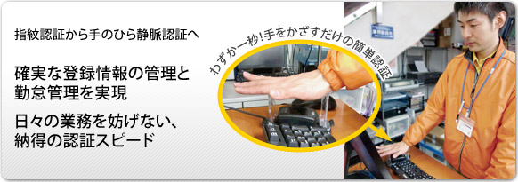 指紋認証から手のひら静脈認証へ。確実な登録情報の管理と勤怠管理を実現。日々の業務を妨げない、納得の認証スピード。