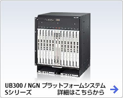 UB300 / NGN プラットフォームシステム Sシリーズ詳細はこちらから