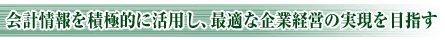 会計情報を積極的に活用し、最適な企業経営の実現を目指す