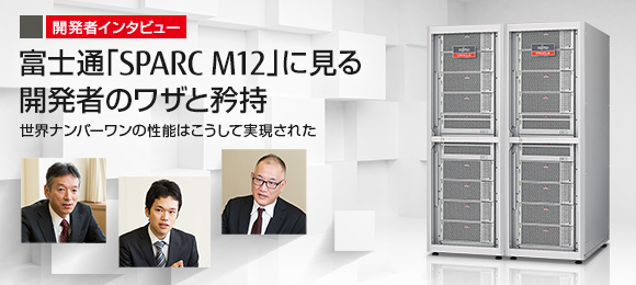 【開発者インタビュー】 富士通「SPARC M12」に見る 開発者のワザと矜持 ―世界ナンバーワンの性能はこうして実現された―